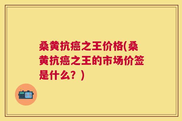 桑黄抗之王价格(桑黄抗之王的市场价签是什么?) 桑黄抗之王价格(桑黄抗之王的市场价签是什么?)