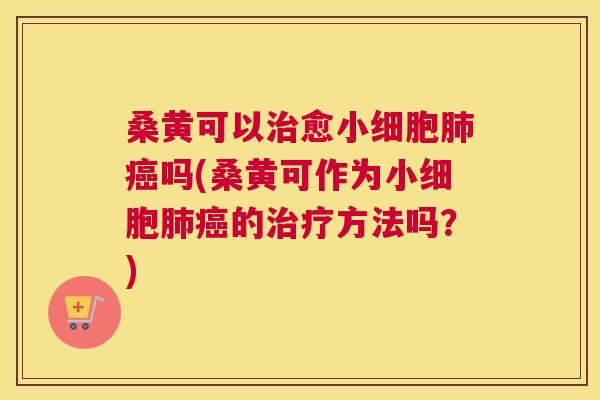 桑黄可以愈小细胞吗(桑黄可作为小细胞的方法吗?) 桑黄可以愈小细胞吗(桑黄可作为小细胞的方法吗?)