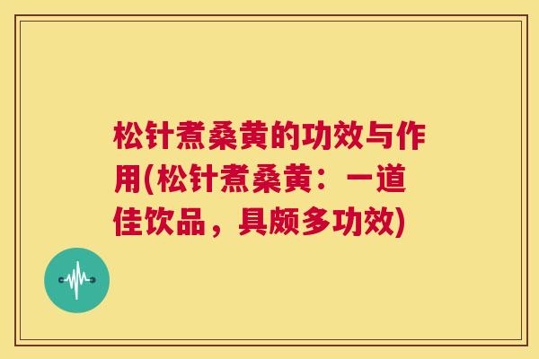 松针煮桑黄的功效与作用(松针煮桑黄:一道佳饮品,具颇多功效) 松针煮桑黄的功效与作用(松针煮桑黄:一道佳饮品,具颇多功效)