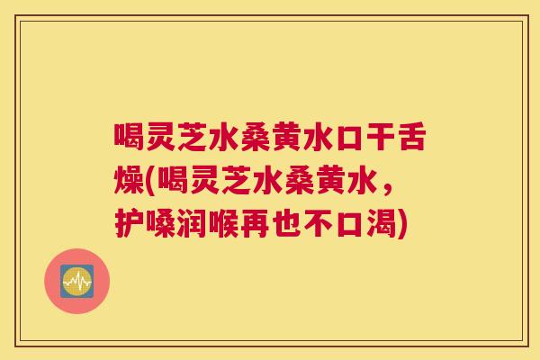 喝灵芝水桑黄水口干舌燥(喝灵芝水桑黄水,护嗓润喉再也不口渴) 喝灵芝水桑黄水口干舌燥(喝灵芝水桑黄水,护嗓润喉再也不口渴)