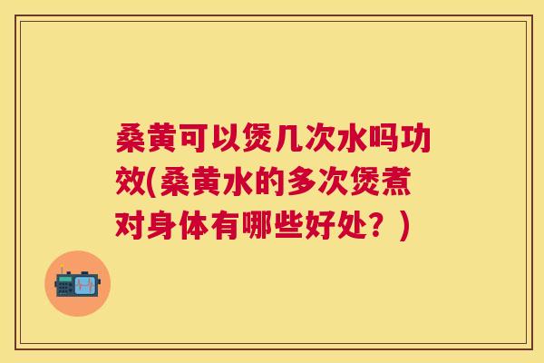 桑黄可以煲几次水吗功效(桑黄水的多次煲煮对身体有哪些好处?) 桑黄可以煲几次水吗功效(桑黄水的多次煲煮对身体有哪些好处?)