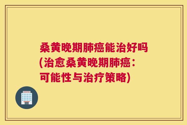 桑黄晚期能好吗(愈桑黄晚期:可能性与策略) 桑黄晚期能好吗(愈桑黄晚期:可能性与策略)
