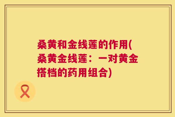 桑黄和金线莲的作用(桑黄金线莲:一对黄金搭档的药用组合) 桑黄和金线莲的作用(桑黄金线莲:一对黄金搭档的药用组合)