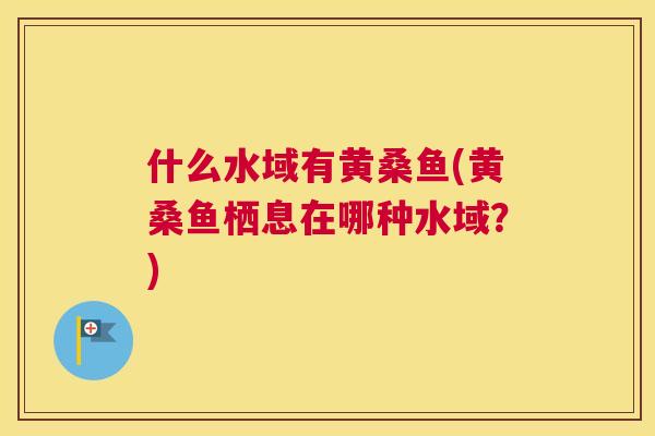 什么水域有黄桑鱼(黄桑鱼栖息在哪种水域?) 什么水域有黄桑鱼(黄桑鱼栖息在哪种水域?)