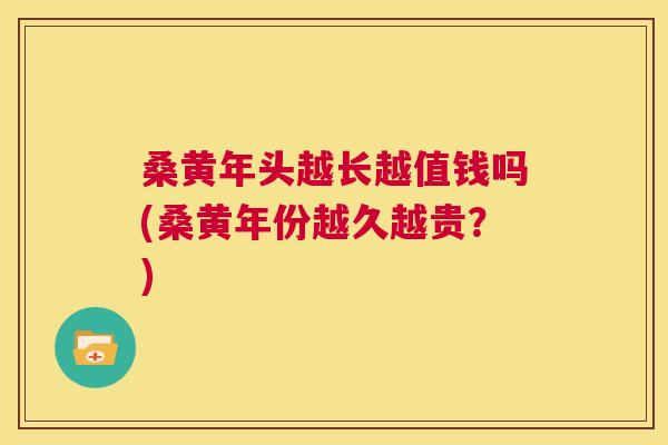 桑黄年头越长越值钱吗(桑黄年份越久越贵?) 桑黄年头越长越值钱吗(桑黄年份越久越贵?)