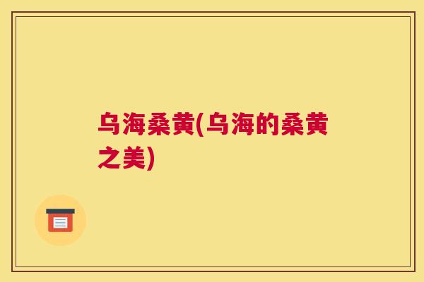 乌海桑黄(乌海的桑黄之美) 乌海桑黄(乌海的桑黄之美)