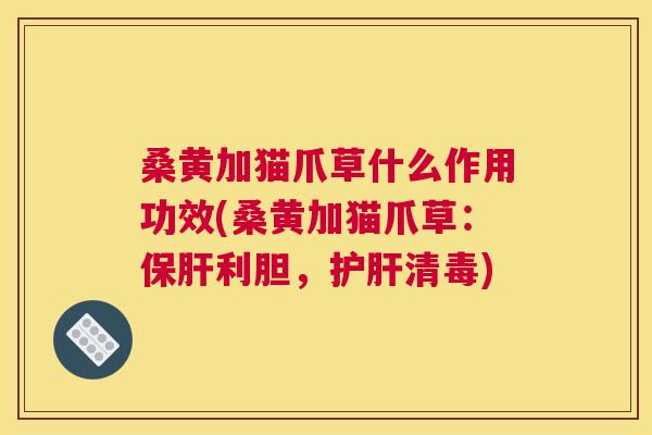 桑黄加猫爪草什么作用功效(桑黄加猫爪草：利胆，清毒)