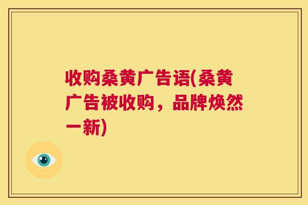 收购桑黄广告语(桑黄广告被收购,品牌焕然一新) 收购桑黄广告语(桑黄广告被收购,品牌焕然一新)