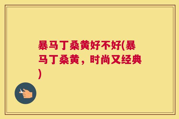 暴马丁桑黄好不好(暴马丁桑黄,时尚又经典) 暴马丁桑黄好不好(暴马丁桑黄,时尚又经典)