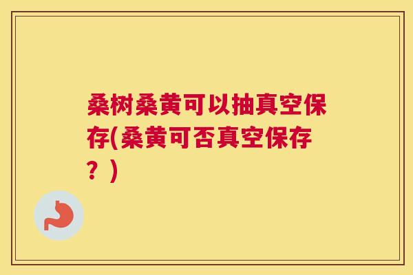 桑树桑黄可以抽真空保存(桑黄可否真空保存?) 桑树桑黄可以抽真空保存(桑黄可否真空保存?)