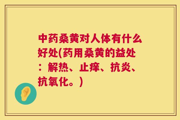 桑黄对人体有什么好处(药用桑黄的益处:解热、止痒、、。) 桑黄对人体有什么好处(药用桑黄的益处:解热、止痒、、。)