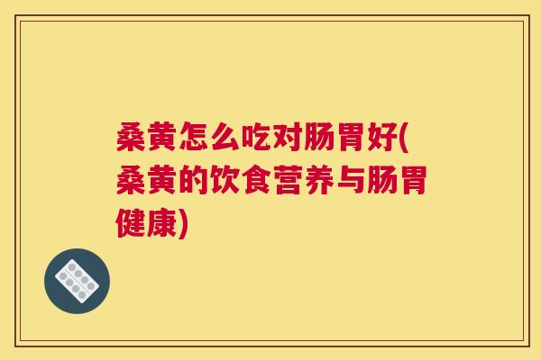桑黄怎么吃对肠胃好(桑黄的饮食营养与肠胃健康) 桑黄怎么吃对肠胃好(桑黄的饮食营养与肠胃健康)