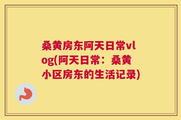 桑黄房东阿天日常vlog(阿天日常:桑黄小区房东的生活记录) 桑黄房东阿天日常vlog(阿天日常:桑黄小区房东的生活记录)