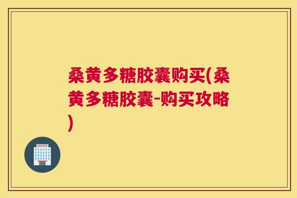 桑黄多糖胶囊购买(桑黄多糖胶囊-购买攻略)
