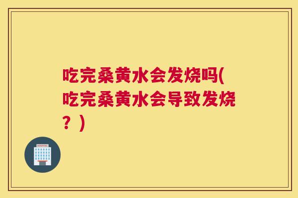 吃完桑黄水会发烧吗(吃完桑黄水会导致发烧?) 吃完桑黄水会发烧吗(吃完桑黄水会导致发烧?)