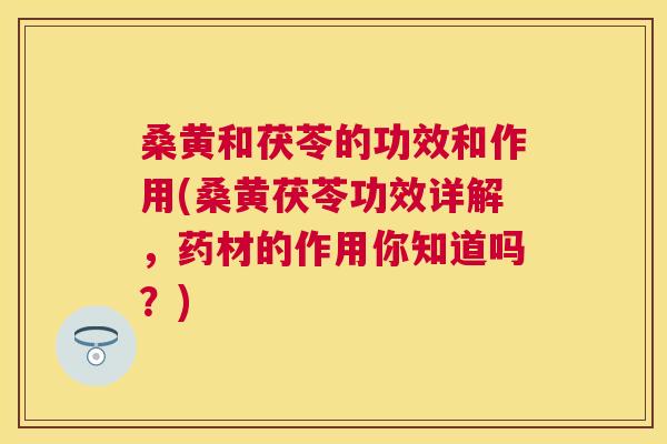 桑黄和茯苓的功效和作用(桑黄茯苓功效详解,药材的作用你知道吗?) 桑黄和茯苓的功效和作用(桑黄茯苓功效详解,药材的作用你知道吗?)