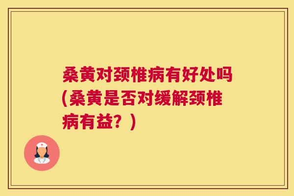 桑黄对颈椎有好处吗(桑黄是否对缓解颈椎有益?) 桑黄对颈椎有好处吗(桑黄是否对缓解颈椎有益?)