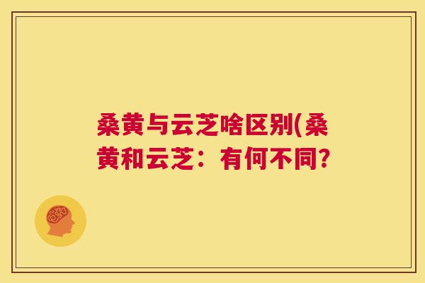 桑黄与云芝啥区别(桑黄和云芝:有何不同? 桑黄与云芝啥区别(桑黄和云芝:有何不同?
