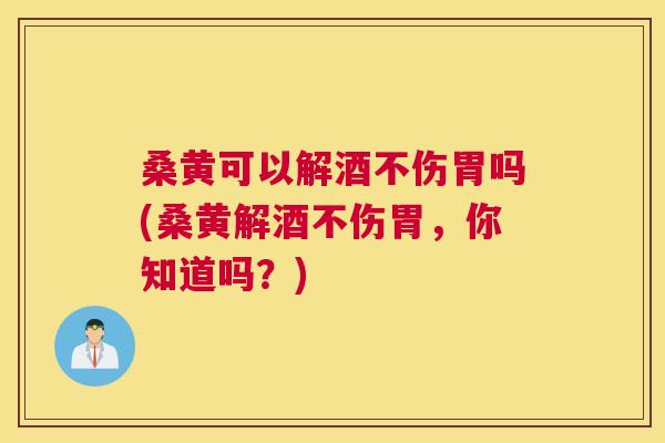 桑黄可以解酒不伤胃吗(桑黄解酒不伤胃,你知道吗?) 桑黄可以解酒不伤胃吗(桑黄解酒不伤胃,你知道吗?)