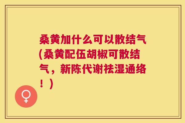 桑黄加什么可以散结气(桑黄配伍胡椒可散结气,祛湿通络!) 桑黄加什么可以散结气(桑黄配伍胡椒可散结气,祛湿通络!)