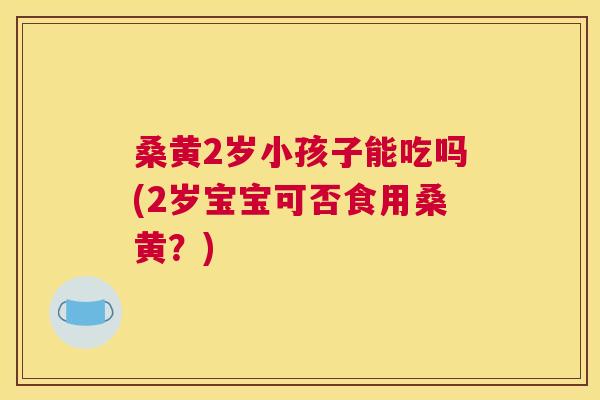 桑黄2岁小孩子能吃吗(2岁宝宝可否食用桑黄?) 桑黄2岁小孩子能吃吗(2岁宝宝可否食用桑黄?)