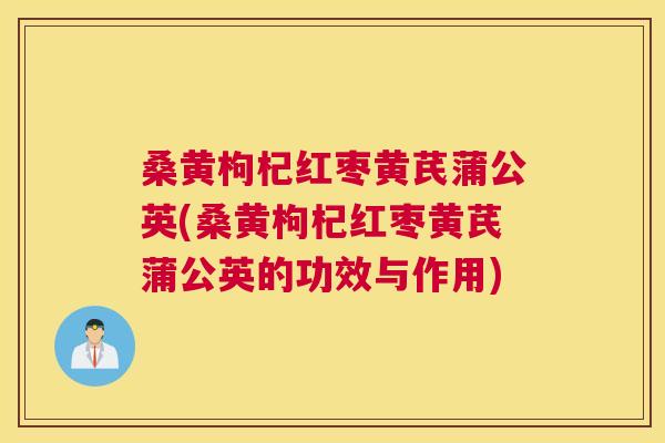 桑黄枸杞红枣黄芪蒲公英(桑黄枸杞红枣黄芪蒲公英的功效与作用) 桑黄枸杞红枣黄芪蒲公英(桑黄枸杞红枣黄芪蒲公英的功效与作用)