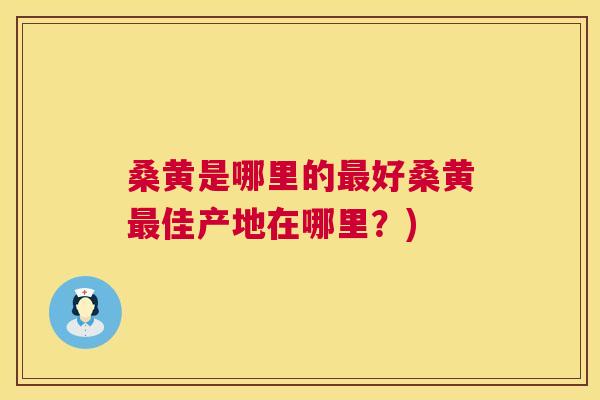 桑黄是哪里的好桑黄佳产地在哪里?) 桑黄是哪里的好桑黄佳产地在哪里?)