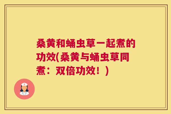 桑黄和蛹虫草一起煮的功效(桑黄与蛹虫草同煮:双倍功效!) 桑黄和蛹虫草一起煮的功效(桑黄与蛹虫草同煮:双倍功效!)