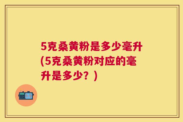 5克桑黄粉是多少毫升(5克桑黄粉对应的毫升是多少?) 5克桑黄粉是多少毫升(5克桑黄粉对应的毫升是多少?)