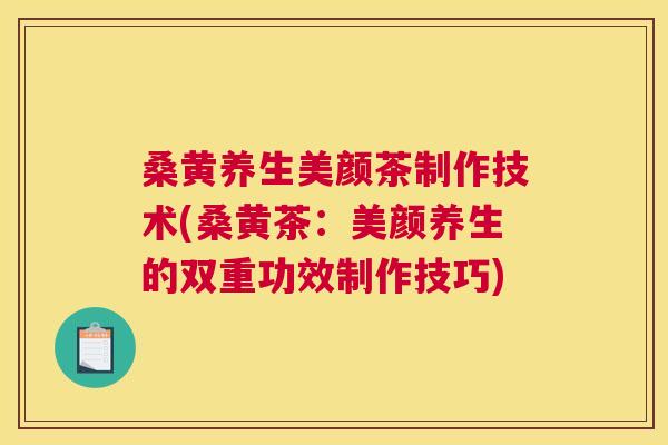 桑黄养生美颜茶制作技术(桑黄茶:美颜养生的双重功效制作技巧) 桑黄养生美颜茶制作技术(桑黄茶:美颜养生的双重功效制作技巧)