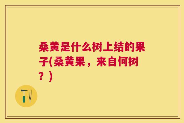 桑黄是什么树上结的果子(桑黄果,来自何树?) 桑黄是什么树上结的果子(桑黄果,来自何树?)