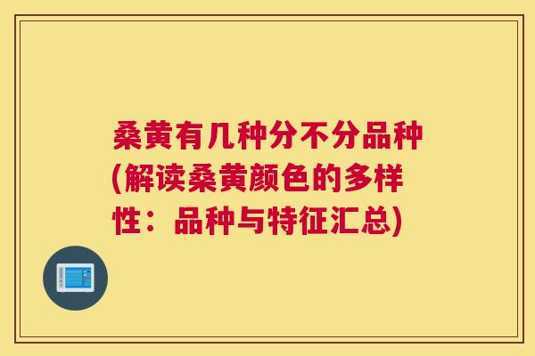 桑黄有几种分不分品种(解读桑黄颜色的多样性:品种与特征汇总) 桑黄有几种分不分品种(解读桑黄颜色的多样性:品种与特征汇总)