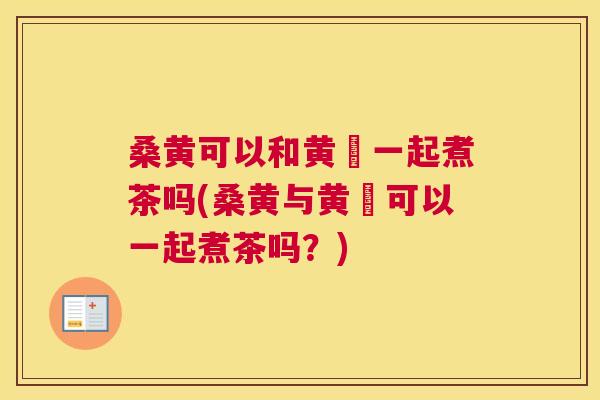 桑黄可以和黄茋一起煮茶吗(桑黄与黄茋可以一起煮茶吗?) 桑黄可以和黄茋一起煮茶吗(桑黄与黄茋可以一起煮茶吗?)