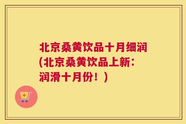 北京桑黄饮品十月细润(北京桑黄饮品上新:润滑十月份!) 北京桑黄饮品十月细润(北京桑黄饮品上新:润滑十月份!)