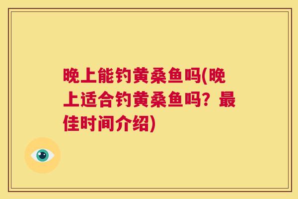 晚上能钓黄桑鱼吗(晚上适合钓黄桑鱼吗?佳时间介绍) 晚上能钓黄桑鱼吗(晚上适合钓黄桑鱼吗?佳时间介绍)