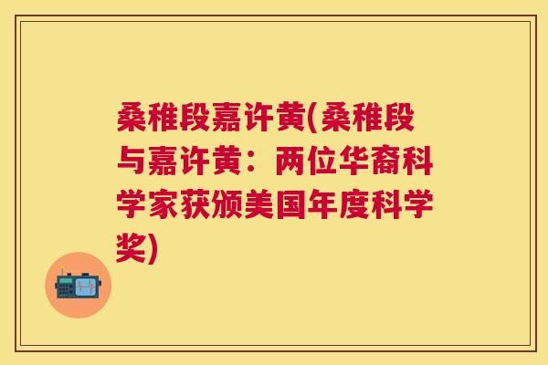 桑稚段嘉许黄(桑稚段与嘉许黄:两位华裔科学家获颁美国年度科学奖) 桑稚段嘉许黄(桑稚段与嘉许黄:两位华裔科学家获颁美国年度科学奖)