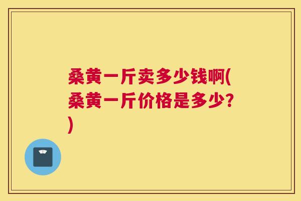 桑黄一斤卖多少钱啊(桑黄一斤价格是多少?) 桑黄一斤卖多少钱啊(桑黄一斤价格是多少?)