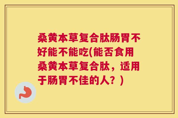 桑黄本草复合肽肠胃不好能不能吃(能否食用桑黄本草复合肽,适用于肠胃不佳的人?) 桑黄本草复合肽肠胃不好能不能吃(能否食用桑黄本草复合肽,适用于肠胃不佳的人?)