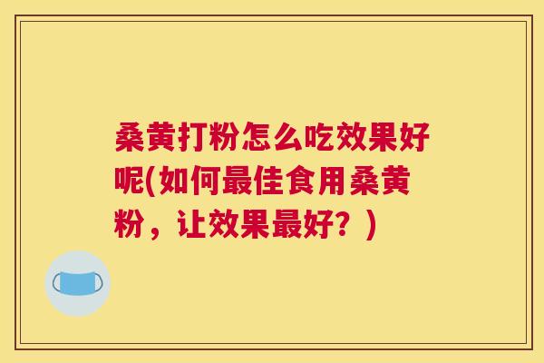 桑黄打粉怎么吃效果好呢(如何佳食用桑黄粉,让效果好?) 桑黄打粉怎么吃效果好呢(如何佳食用桑黄粉,让效果好?)