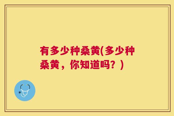 有多少种桑黄(多少种桑黄,你知道吗?) 有多少种桑黄(多少种桑黄,你知道吗?)