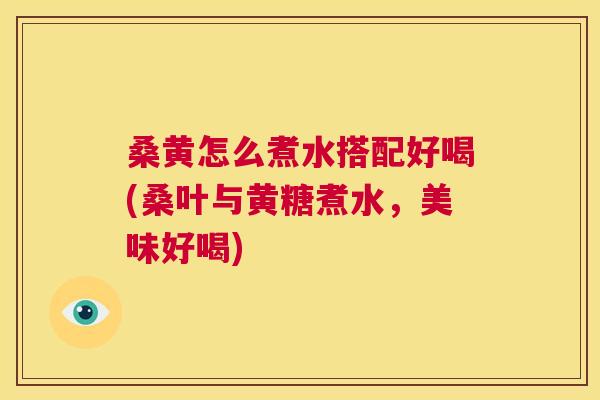 桑黄怎么煮水搭配好喝(桑叶与黄糖煮水,美味好喝) 桑黄怎么煮水搭配好喝(桑叶与黄糖煮水,美味好喝)