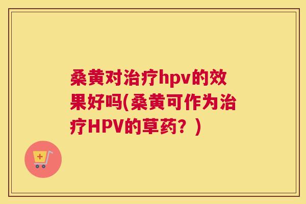 桑黄对hpv的效果好吗(桑黄可作为HPV的草药?) 桑黄对hpv的效果好吗(桑黄可作为HPV的草药?)