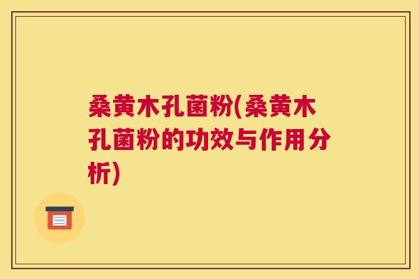 桑黄木孔菌粉(桑黄木孔菌粉的功效与作用分析) 桑黄木孔菌粉(桑黄木孔菌粉的功效与作用分析)