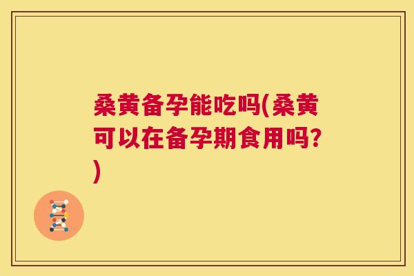 桑黄备孕能吃吗(桑黄可以在备孕期食用吗?) 桑黄备孕能吃吗(桑黄可以在备孕期食用吗?)