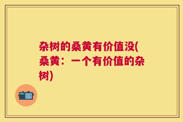 杂树的桑黄有价值没(桑黄:一个有价值的杂树) 杂树的桑黄有价值没(桑黄:一个有价值的杂树)