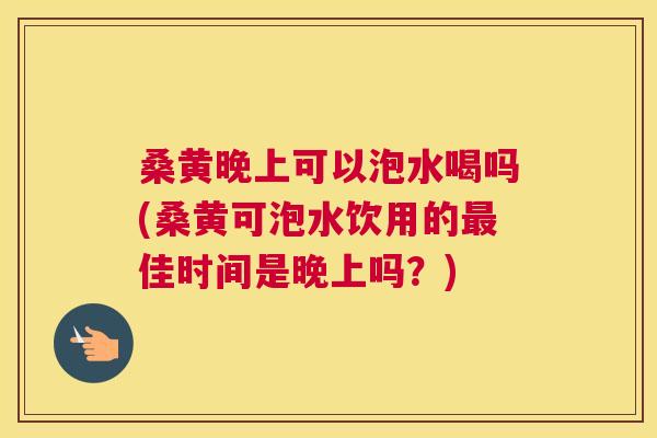 桑黄晚上可以泡水喝吗(桑黄可泡水饮用的佳时间是晚上吗?) 桑黄晚上可以泡水喝吗(桑黄可泡水饮用的佳时间是晚上吗?)