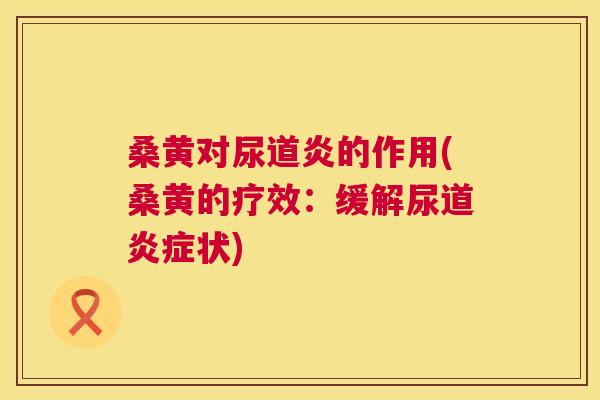 桑黄对尿道炎的作用(桑黄的疗效:缓解尿道状) 桑黄对尿道炎的作用(桑黄的疗效:缓解尿道状)