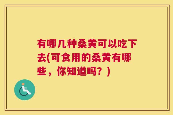 有哪几种桑黄可以吃下去(可食用的桑黄有哪些,你知道吗?) 有哪几种桑黄可以吃下去(可食用的桑黄有哪些,你知道吗?)