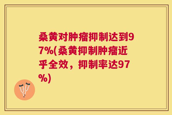 桑黄对抑制达到97%(桑黄抑制近乎全效,抑制率达97%) 桑黄对抑制达到97%(桑黄抑制近乎全效,抑制率达97%)
