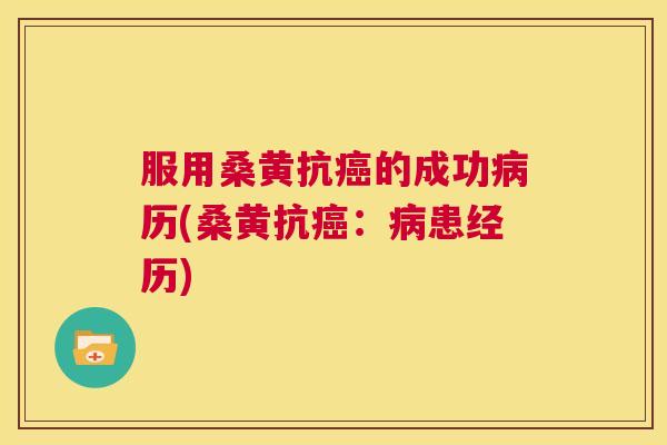 服用桑黄抗的成功历(桑黄抗:患经历) 服用桑黄抗的成功历(桑黄抗:患经历)
